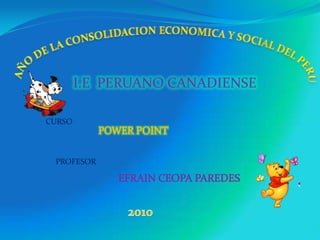 AÑO DE LA CONSOLIDACION ECONOMICA Y SOCIAL DEL PERU  I.E  PERUANO CANADIENSE CURSO POWER POINT PROFESOR EFRAIN CEOPA PAREDES 2010 