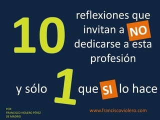 10 reflexiones que invitan a NO  dedicarse a esta profesión NO 1 y sólo que si   lo hace SI www.franciscoviolero.com POR  FRANCISCO VIOLERO PÉREZ DE MADRID 