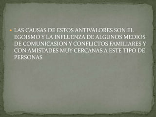 LAS CAUSAS DE ESTOS ANTIVALORES SON EL EGOISMO Y LA INFLUENZA DE ALGUNOS MEDIOS DE COMUNICASION Y CONFLICTOS FAMILIARES Y CON AMISTADES MUY CERCANAS A ESTE TIPO DE PERSONAS