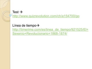 Test 
http://www.quizrevolution.com/ch/a154700/go

Línea de tiempo
http://timerime.com/es/linea_de_tiempo/921525/El+
Sexenio+Revolucionario+1868-1874/
 