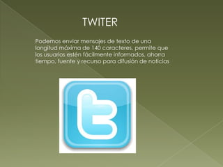 TWITER
Podemos enviar mensajes de texto de una
longitud máxima de 140 caracteres, permite que
los usuarios estén fácilmente informados, ahorra
tiempo, fuente y recurso para difusión de noticias
 
