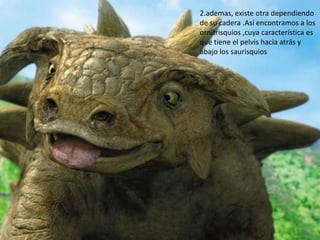 2.ademas, existe otra dependiendo
de su cadera .Así encontramos a los
ornitrisquios ,cuya característica es
que tiene el pelvis hacia atrás y
abajo los saurisquios
 