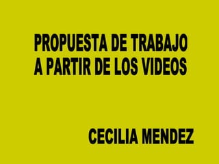 PROPUESTA DE TRABAJO  A PARTIR DE LOS VIDEOS CECILIA MENDEZ 