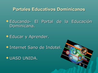 Portales Educativos Dominicanos

 Educando- El Portal de la Educación
 Dominicana.

 Educar   y Aprender.

 Internet   Sano de Indotel.

 UASD   UNIDA.
 