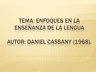 TEMA: ENFOQUES EN LA
  ENSEÑANZA DE LA LENGUA

AUTOR: DANIEL CASSANY (1968).
 