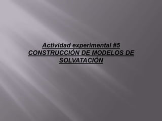 Actividad experimental #5
CONSTRUCCIÓN DE MODELOS DE
SOLVATACIÓN
 