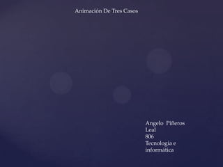 Angelo Piñeros
Leal
806
Tecnología e
informática
Animación De Tres Casos
 