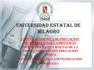 UNIVERSIDAD ESTATAL DE
MILAGRO
• UNIDAD ACADEMICA DE EDUCACION
SEMIPRESENCIAL Y A DISTANCIA
• LICENCIATURA EN CIENCIAS DE LA
EDUCACION MENCION EDUCACION
BASICA
• GENERALIDADES DE LA INVESTIGACION
• MÓDULO 1