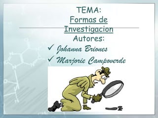 TEMA:
Formas de
Investigacion
Autores:
Johanna Briones
Marjorie Campoverde
Richard Duarte