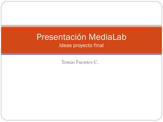 Presentación MediaLab
Ideas proyecto final

Tomás Fuentes C.

 