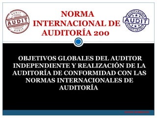NORMA 
INTERNACIONAL DE 
AUDITORÍA 200 
OBJETIVOS GLOBALES DEL AUDITOR 
INDEPENDIENTE Y REALIZACIÓN DE LA 
AUDITORÍA DE CONFORMIDAD CON LAS 
NORMAS INTERNACIONALES DE 
AUDITORÍA 
DANIEL RODRIGUEZ 
 