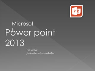 Microsof 
t Power point 
2013 
Presenta: 
Jesús Alberto torres rebollar 
 
