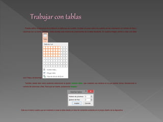 Puedes definir la estructura de la tabla en la rejilla que se muestra. Al pasar el cursor sobre los cuadros se irán coloreando un número de filas y 
columnas con un borde naranja y verás escritas justo encima las proporciones de la tabla resultante. En nuestra imagen vamos a crear una tabla 
con 7 filas y 4 columnas. 
También desde este menú podemos seleccionar la opción Insertar tabla, que mostrará una ventana en la que podrás indicar directamente el 
número de columnas y filas. Para que se inserte, pulsaremos Aceptar. 
Este es el mismo cuadro que se mostrará si creas la tabla desde un área de contenido existente en el propio diseño de la diapositiva 
