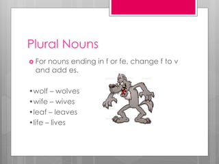 Plural Nouns
 For nouns ending in f or fe, change f to v
and add es.
•wolf – wolves
•wife – wives
•leaf – leaves
•life – lives
 