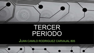 TERCER
PERIODO
JUAN CAMILO RODRIGUEZ CARVAJAL 805
 