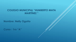COLEGIO MUNICIPAL “HUMBERTO MATA
MARTÍNEZ “
Nombre: Nelly Ogoño
Curso : 1ro “A”
 