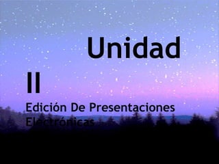 Unidad
II
Edición De Presentaciones
Electrónicas
 