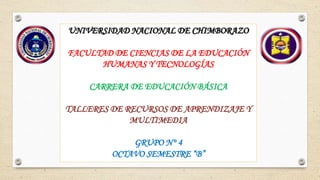 UNIVERSIDAD NACIONAL DE CHIMBORAZO
FACULTAD DE CIENCIAS DE LA EDUCACIÓN
HUMANAS Y TECNOLOGÍAS
CARRERA DE EDUCACIÓN BÁSICA
TALLERES DE RECURSOS DE APRENDIZAJE Y
MULTIMEDIA
GRUPO N° 4
OCTAVO SEMESTRE “B”
 