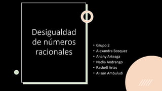 Desigualdad
de números
racionales
• Grupo:2
• Alexandra Bosquez
• Anahy Arteaga
• Nadia Andrango
• Rashell Arias
• Alison Ambuludi
 