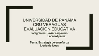 UNIVERSIDAD DE PANAMÁ
CRU VERAGUAS
EVALUACIÓN EDUCATIVA
Integrantes: Javier carpintero
Leonard perez
Tema: Estrategia de enseñanza
Lluvia de ideas
 