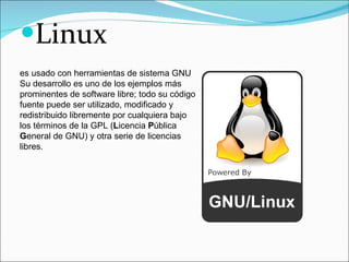 [object Object],es usado con herramientas de sistema GNU Su desarrollo es uno de los ejemplos más prominentes de software libre; todo su código fuente puede ser utilizado, modificado y redistribuido libremente por cualquiera bajo los términos de la GPL ( L icencia  P ública  G eneral de GNU) y otra serie de licencias libres. 