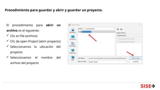 Procedimiento para guardar y abrir y guardar un proyecto.
El procedimiento para abrir un
archivo es el siguiente:
 Clic en file (archivo)
 Clic de open Project (abrir proyecto)
 Seleccionamos la ubicación del
proyecto
 Seleccionamos el nombre del
archivo del proyecto
 