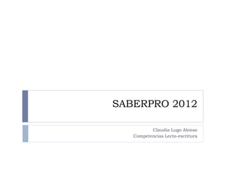 SABERPRO 2012

          Claudia Lugo Alonso
   Competencias Lecto-escritura
 