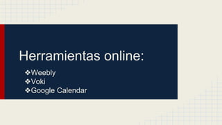 Herramientas online:
❖Weebly
❖Voki
❖Google Calendar
 