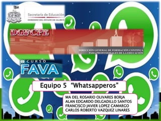 Equipo 5 “Whatsapperos”
MA DEL ROSARIO OLIVARES BORJA
ALAN EDGARDO DELGADILLO SANTOS
FRANCISCO JAVIER LOPEZ CAMARGO
CARLOS ROBERTO VAZQUEZ LINARES
 