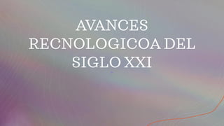 AVANCES
RECNOLOGICOA DEL
SIGLO XXI
 