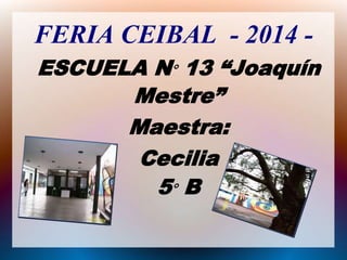 FERIA CEIBAL - 2014 - 
ESCUELA N° 13 “Joaquín 
Mestre” 
Maestra: 
Cecilia 
5° B 
 