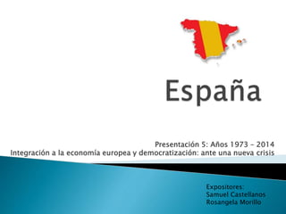 Presentación 5: Años 1973 – 2014
Integración a la economía europea y democratización: ante una nueva crisis
Expositores:
Samuel Castellanos
Rosangela Morillo
 