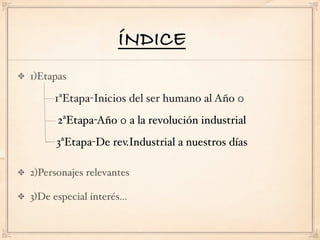 ÍNDICE
1)Etapas

      1ªEtapa-Inicios del ser humano al Año 0
      2ªEtapa-Año 0 a la revolución industrial
      3ªEtapa-De rev.Industrial a nuestros días

2)Personajes relevantes

3)De especial interés...
 