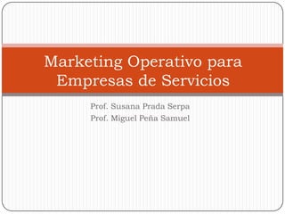 Marketing Operativo para
 Empresas de Servicios
     Prof. Susana Prada Serpa
     Prof. Miguel Peña Samuel
 
