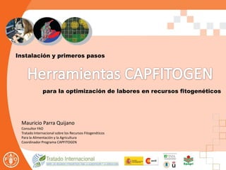 Instalación y primeros pasos
para la optimización de labores en recursos fitogenéticos
Mauricio Parra Quijano
Consultor FAO
Tratado Internacional sobre los Recursos Fitogenéticos
Para la Alimentación y la Agricultura
Coordinador Programa CAPFITOGEN
 