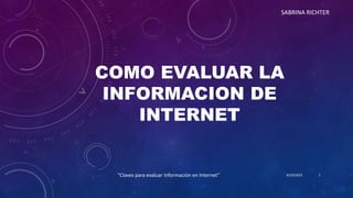 SABRINA RICHTER
COMO EVALUAR LA
INFORMACION DE
INTERNET
6/10/2023
“Claves para evaluar Información en Internet” 1
 