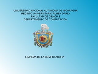 UNIVERSIDAD NACIONAL AUTONOMA DE NICARAGUA 
RECINTO UNIVERSITARIO RUBEN DARIO 
FACULTAD DE CIENCIAS 
DEPARTAMENTO DE COMPUTACION 
LIMPIEZA DE LA COMPUTADORA 
 