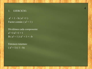 4
1.   EJERCICIO.

a2 + 1 – b ( a2 +1 )
Factor común: ( a2 + 1 )

Dividimos cada componente:
a2 +1/a2 +1 = 1
B ( a2 + 1 )/...