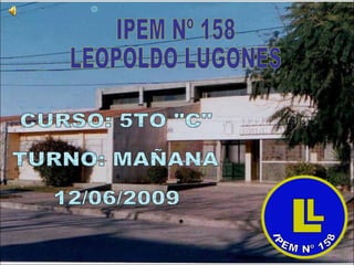 IPEM Nº 158 LEOPOLDO LUGONES CURSO: 5TO &quot;C&quot; TURNO: MAÑANA 12/06/2009 L L IPEM Nº 158 
