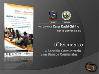 Universidad Central de Venezuela Concejo Municipal de Chacao y El Concejal Cesar David Chirino                                    dan la bienvenida al  to 5  Encuentro Servicio Comunitario al Bancos Comunales de los 
