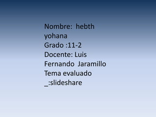 Nombre: hebth
yohana
Grado :11-2
Docente: Luis
Fernando Jaramillo
Tema evaluado
_:slideshare
 
