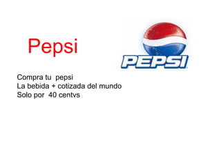 Pepsi
Compra tu pepsi
La bebida + cotizada del mundo
Solo por 40 centvs
 