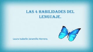 Las 4 habilidades del
lenguaje.
Laura Isabelle Jaramillo Herrera.
 