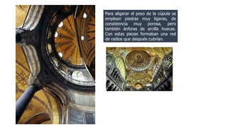 Para aligerar el peso de la cúpula se 
emplean piedras muy ligeras, de 
consistencia muy porosa, pero 
también ánforas de arcilla huecas. 
Con estas piezas formaban una red 
de radios que después cubrían. 
 