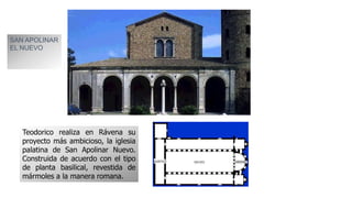 SAN APOLINAR 
EL NUEVO 
Teodorico realiza en Rávena su 
proyecto más ambicioso, la iglesia 
palatina de San Apolinar Nuevo. 
Construida de acuerdo con el tipo 
de planta basilical, revestida de 
mármoles a la manera romana. 
 