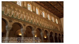 El mosaico cubre la superficie del muro con vivos colores, 
lo llena de luz y con la representación figurada de cortejos, 
aumenta repetitivamente el ritmo direccional hacia el altar 
 
