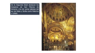 De la Segunda Edad destacan los 
mosaicos de San Marcos de 
Venecia y los de varias iglesias del 
sur de Italia y Sicilia como Palermo 
y Cefalú. 
 