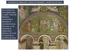 HISTORIAS DE ABRAHAM: VISION DE MAMBRÉ Y SACRIFICIO DE ISAAC 
En el centro, los 
tres ángeles bajo 
el roble –visión de 
Mambré-anunciando 
a 
Abraham el 
nacimiento de su 
hijo Isaac, y a la 
izquierda su 
esposa Sara 
(Génesis 18:1-15). 
A la derecha el 
sacrificio de Isaac 
 