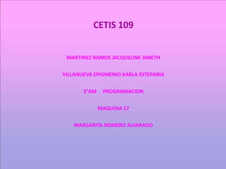 CETIS 109 
MARTINEZ RAMOS JACQUELINE JANETH 
VILLANUEVA EPIGMENIO KARLA ESTEFANIA 
3°AM PROGRAMACION 
MAQUINA 17 
MARGARITA ROMERO ALVARADO 
 