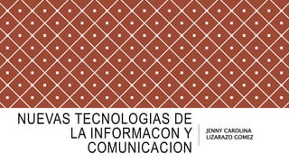 NUEVAS TECNOLOGIAS DE
LA INFORMACON Y
COMUNICACION
JENNY CAROLINA
LIZARAZO GOMEZ
 